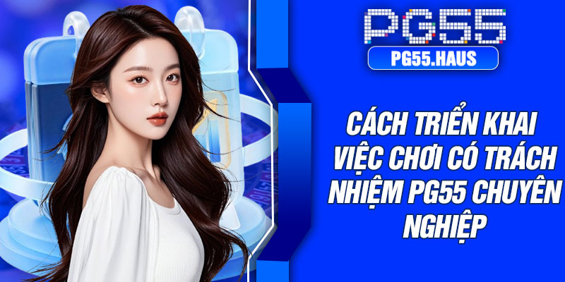 Cách triển khai việc chơi có trách nhiệm PG55 chuyên nghiệp