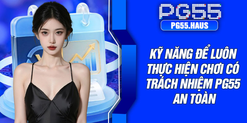Kỹ năng để luôn thực hiện chơi có trách nhiệm PG55 an toàn