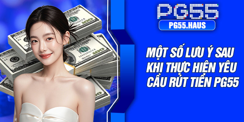 Một số lưu ý sau khi thực hiện yêu cầu rút tiền PG55