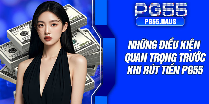 Những điều kiện quan trọng trước khi rút tiền PG55