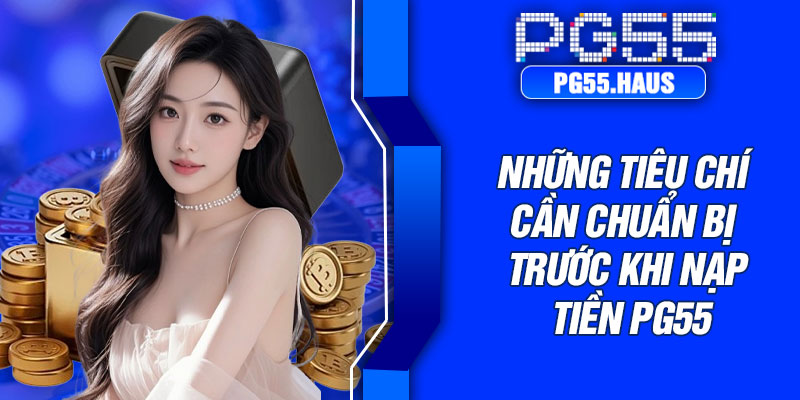 Những tiêu chí cần chuẩn bị trước khi nạp tiền PG55