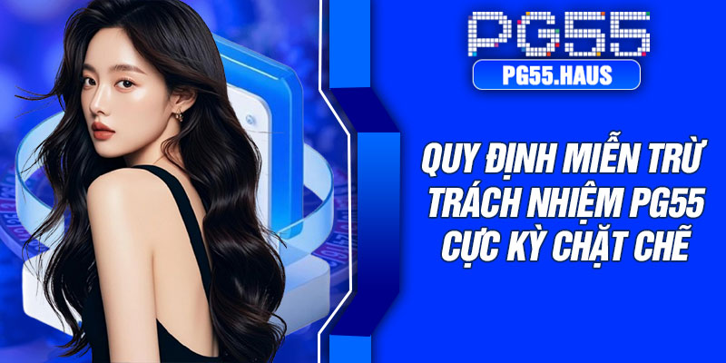 Quy định miễn trừ trách nhiệm PG55 cực kỳ chặt chẽ