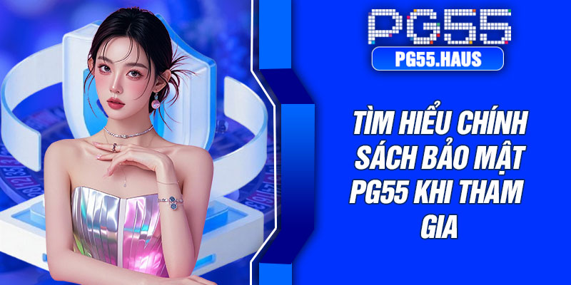 Tìm hiểu chính sách bảo mật PG55 khi tham gia
