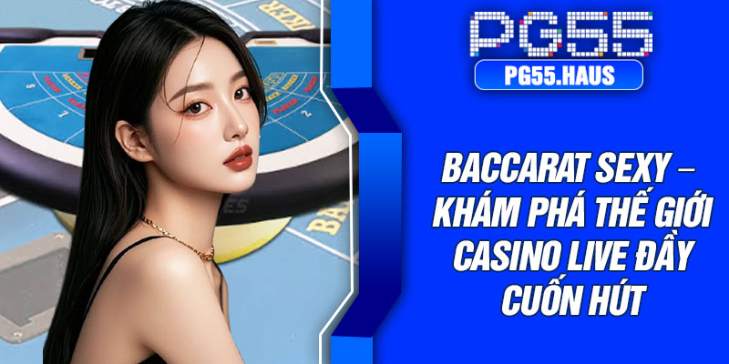 Baccarat Sexy – Khám Phá Thế Giới Casino Live Đầy Cuốn Hút