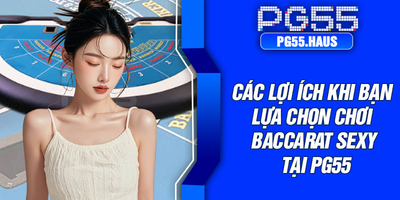 Các lợi ích khi bạn lựa chọn chơi Baccarat Sexy tại PG55
