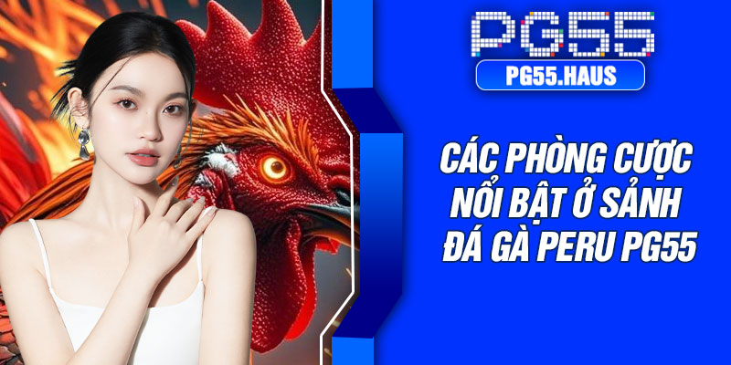 Các phòng cược nổi bật ở sảnh đá gà Peru PG55