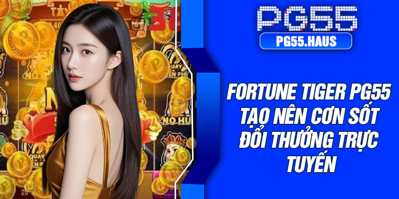 Fortune tiger PG55 tạo nên cơn sốt đổi thưởng trực tuyến