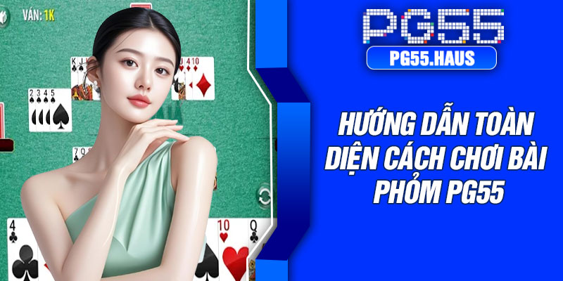 Hướng dẫn toàn diện cách chơi bài phỏm PG55