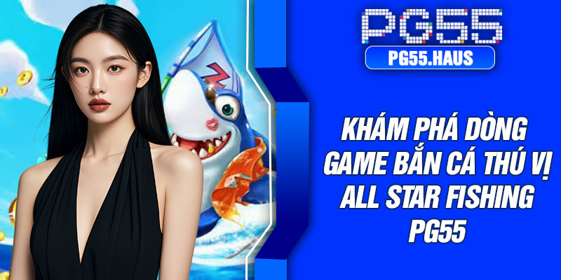 Khám phá dòng game bắn cá thú vị All Star Fishing PG55