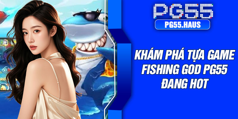 Khám phá tựa game Fishing God PG55 đang hot