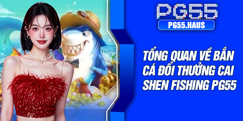 Tổng quan về bắn cá đổi thưởng Cai Shen Fishing PG55