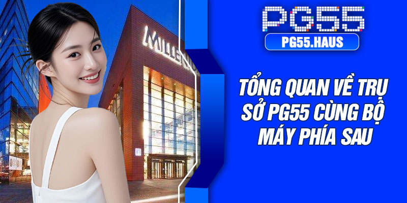 Tổng quan về trụ sở PG55 cùng bộ máy phía sau